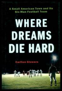 WHERE DREAMS DIE HARD - A Small American Town and Its Six-Man Football Team by Stowers, Carlton - 2005