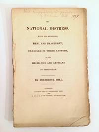cover of The National Distress, with its remedies, Real and Imaginary, Examined in Three Letters to the Mechanics and Artisans of Birmingham