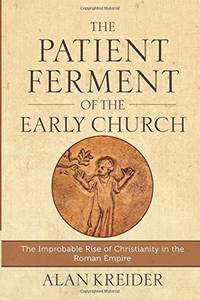 Patient Ferment of the Early Church: The Improbable Rise of Christianity in the Roman Empire