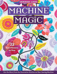 Machine Magic: Get the Most from the Decorative Stitches on Your Sewing Machine; 22 Fun Flowers...