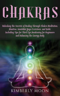 Chakras: Unlocking the Secrets of Healing Through Chakra Meditation, Mantras, Kundalini Yoga...