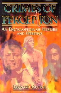 Crimes of Perception: An Encyclopedia of Heresies and Heretics by George, Leonard