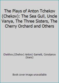 The Plays of Anton Tchekov (Chekov): The Sea Gull, Uncle Vanya, The Three Sisters, The Cherry...