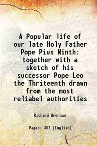 A Popular life of our late Holy Father Pope Pius Ninth together with a sketch of his successor...