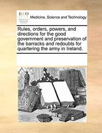 Rules, Orders, Powers, and Directions for the Good Government and Preservation of the Barracks...