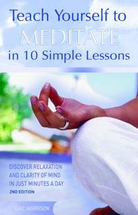Teach Yourself to Meditate in 10 Simple Lessons: Discover Relaxation and Clarity of Mind in Just...