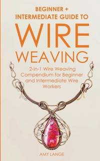 Wire Weaving: Beginner + Intermediate Guide to Wire Weaving: 2-in-1 Wire Weaving Compendium for...