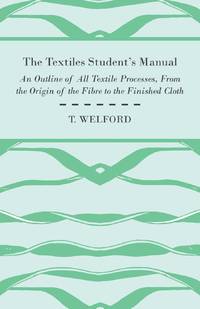 The Textiles Student's Manual - An Outline of All Textile Processes, From the Origin of the Fibre...