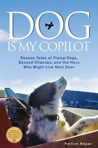 Dog Is My Copilot : Rescue Tales of Flying Dogs, Second Chances, and the Hero Who Might Live Next...