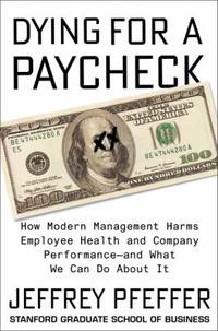 Dying for a Paycheck : How Modern Management Harms Employee Health and Company Performance--And...