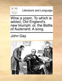 Wine a poem. To which is added, Old England's new triumph: or, the Battle of Audenard. A song.