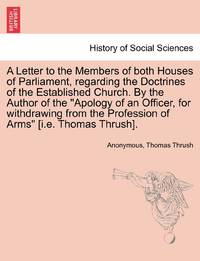 A Letter to the Members of both Houses of Parliament, regarding the Doctrines of the Established Church. By the Author of the "Apology of an Officer, for withdrawing from the Profession of Arms" [i.e. Thomas Thrush].