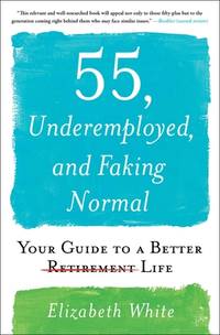 55, Underemployed, and Faking Normal : Your Guide to a Better Life