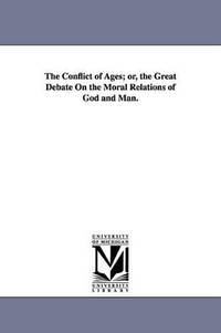 The Conflict of Ages; or, the Great Debate On the Moral Relations of God and Man.