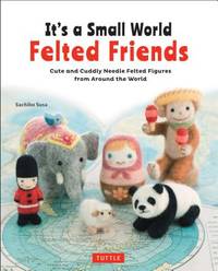 It's a Small World Felted Friends : Cute and Cuddly Needle Felted Figures from Around the World