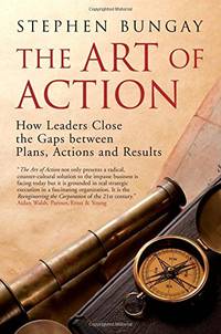 The Art of Action: How Leaders Close the Gaps Between Plans, Actions and Results by Stephen Bungay