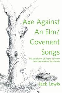 Axe Against an ELM/Covenant Songs: Two Collections of Poems Selected from the Works of Jack Lewis