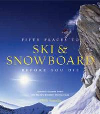 Fifty Places to Ski and Snowboard Before You Die: Downhill Experts Share the World's Greatest...