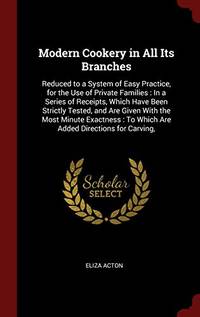 cover of Modern Cookery in All Its Branches: Reduced to a System of Easy Practice, for the Use of Private Families: In a Series of Receipts, Which Have Been Strictly Tested, and Are Given with the Most Minute Exactness: To Which Are Added Directions for Carving,