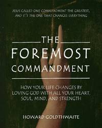 The Foremost Commandment: How Your Life Changes by Loving God With All Your Heart, Soul, Mind, and Strength