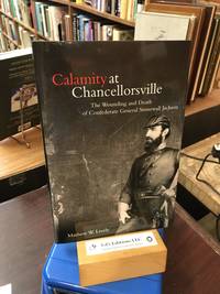 Calamity at Chancellorsville: The Wounding and Death of Confederate General Stonewall Jackson