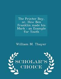 The Printer Boy Or How Ben Franklin Made His Mark: An Example for Youth Scholar's Choice Edition