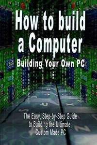 How to build a Computer: Building Your Own PC - The Easy, Step-by-Step Guide to Building the...