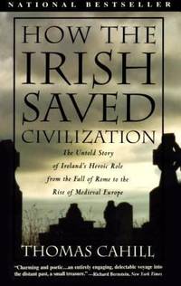 How the Irish Saved Civilization : The Untold Story of Ireland's Heroic Role from the Fall of Rome to the Rise of Medieval Europe