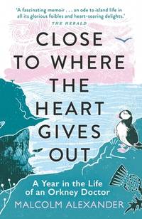 Close to Where the Heart Gives Out : A Year in the Life of an Orkney Doctor