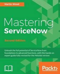 Mastering ServiceNow - Second Edition: Unleash the full potential of ServiceNow from foundations...