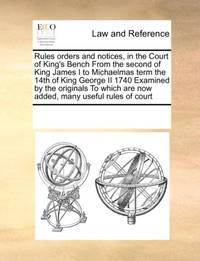 Rules orders and notices, in the Court of King's Bench From the second of King James I to...