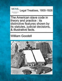 The American Slave Code in Theory and Practice: Its Distinctive Features Shown by Its Statutes,...