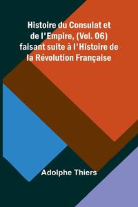Histoire du Consulat et de l'Empire, (Vol. 06); faisant suite à l'Histoire de la Révolution...