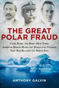 The Great Polar Fraud : Cook, Peary, and Byrd - How Three American Heroes Duped the World into...