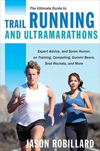 The Ultimate Guide to Trail Running and Ultramarathons: Expert Advice, and Some Humor, on...