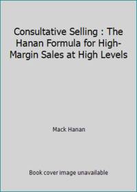 Consultative Selling : The Hanan Formula for High-Margin Sales at High Levels