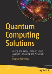 Quantum Computing Solutions : Solving Real-World Problems Using Quantum Computing and Algorithms