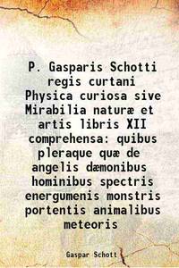 P. Gasparis Schotti regis curtani Physica curiosa sive Mirabilia naturÃ¦ et artis libris XII comprehensa quibus pleraque quÃ¦ de angelis dÃ¦monibus hominibus spectris energumenis monstris portentis animalibus meteoris 1662 by Gaspar Schott - 2013