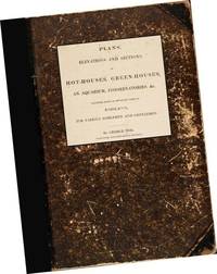 Plans Elevations and Sections of Hot Houses Green Houses An Aquarium Conservatories and Recently Built in Different Parts of England : For Various Noblemen and Gentlemen : Including a Hothouse and Greenhouse in Her Late Majesty's Gardens at Frogmore : A m