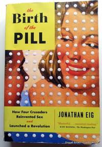 The Birth of the Pill: How Four Crusaders Reinvented Sex and Launched a Revolution by Eig, Jonathan - 2015