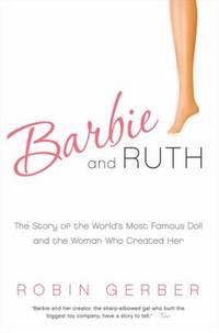 Barbie and Ruth : The Story of the World's Most Famous Doll and the Woman Who Created Her