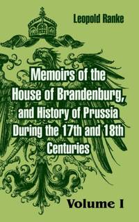 Memoirs of the House of Brandenburg, and History of Prussia During the 17th and 18th Centuries:...