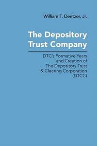 The Depository Trust Company: DTC's Formative Years and Creation of The Depository Trust...
