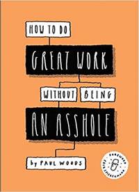 How to Do Great Work Without Being an Asshole: (Guides for Creative Industries)