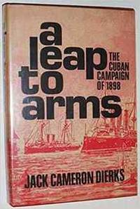 A Leap To Arms: The Cuban Campaign of 1898 by Jack Dierks