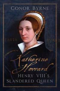 Katherine Howard: Henry VIII's Slandered Queen