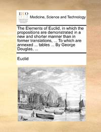 The Elements of Euclid, in which the propositions are demonstrated in a new and shorter manner...