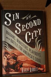 Sin in the Second City  Madams, Ministers, Playboys, and the Battle for  America&#039;s Soul by Abbott, Karen - 2007