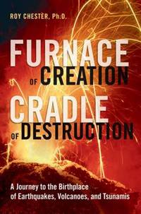 Furnace of Creation, Cradle of Destruction : A Journey to the Birthplace of Earthquakes, Volcanoes, and Tsunamis by Roy Chester - 2008