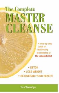 The Complete Master Cleanse : A Step-By-Step Guide to Maximizing the Benefits of the Lemonade Diet
